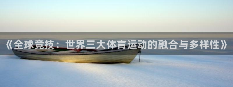 欧亿体育官方正版app官方：《全球竞技：世界三大体育