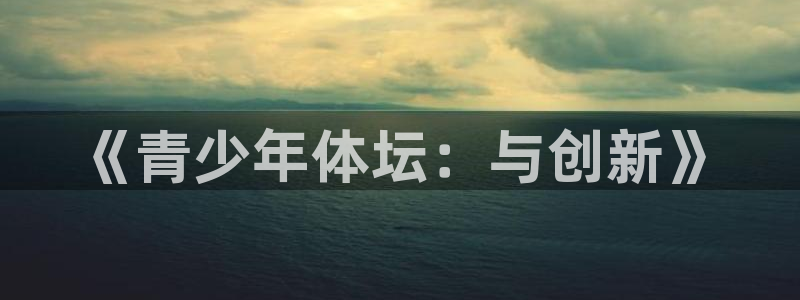 oety欧亿体育官网下载招商电话地址查询：《青少年体坛：与创