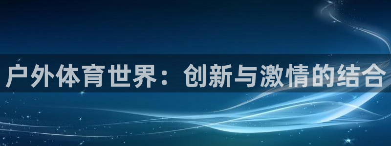 欧亿体育官方正版app娱乐：户外体育世界：创新与激情的结合
