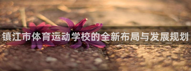 oety欧亿体育官网下载平台是正规平台吗安全吗：镇江