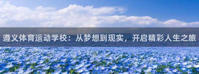 oety欧亿体育官网下载平台是正规平台吗：遵义体育运动学校：