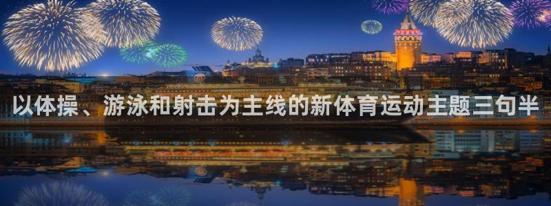 oety欧亿体育官网下载平台：以体操、游泳和射击为主线的新体