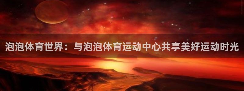 欧亿体育官方集团官网：泡泡体育世界：与泡泡体育运动中心共享美
