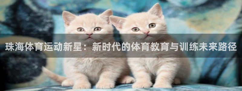 oety欧亿体育官网下载招商电话：珠海体育运动新星：