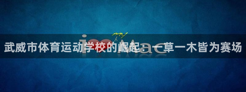 oety欧亿体育官网下载注册：武威市体育运动学校的崛起：一草